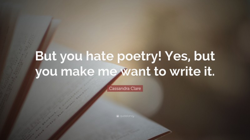 Cassandra Clare Quote: “But you hate poetry! Yes, but you make me want to write it.”
