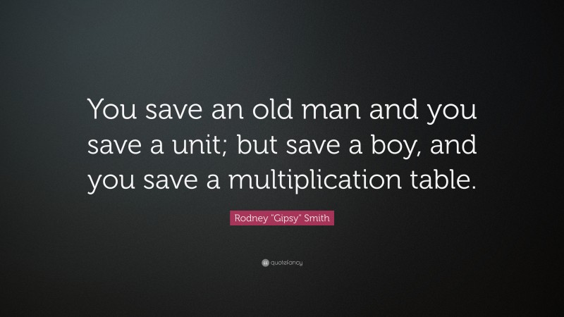 Rodney "Gipsy" Smith Quote: “You save an old man and you save a unit; but save a boy, and you save a multiplication table.”