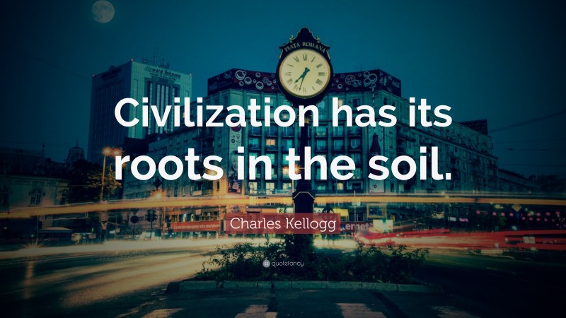 Charles Kellogg Quote: “Civilization has its roots in the soil.”