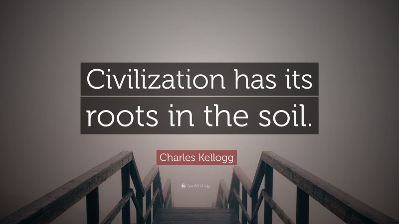 Charles Kellogg Quote: “Civilization has its roots in the soil.”