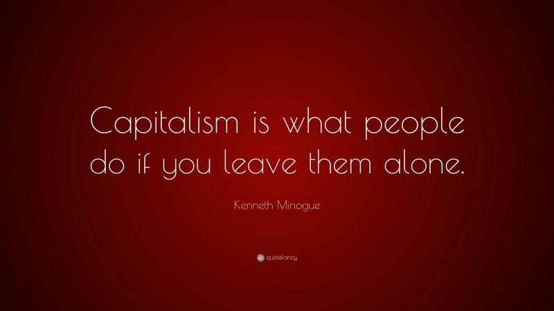 Kenneth Minogue Quote: “Capitalism is what people do if you leave them alone.”