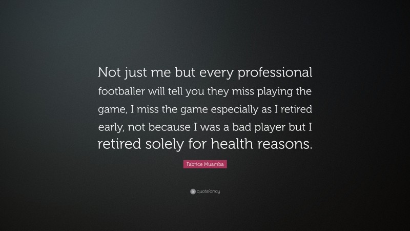 Fabrice Muamba Quote: “Not just me but every professional footballer will tell you they miss playing the game, I miss the game especially as I retired early, not because I was a bad player but I retired solely for health reasons.”