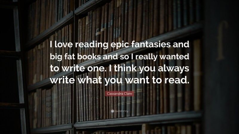 Cassandra Clare Quote: “I love reading epic fantasies and big fat books and so I really wanted to write one. I think you always write what you want to read.”