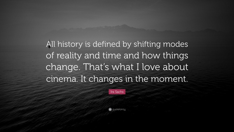Ira Sachs Quote: “All history is defined by shifting modes of reality and time and how things change. That’s what I love about cinema. It changes in the moment.”