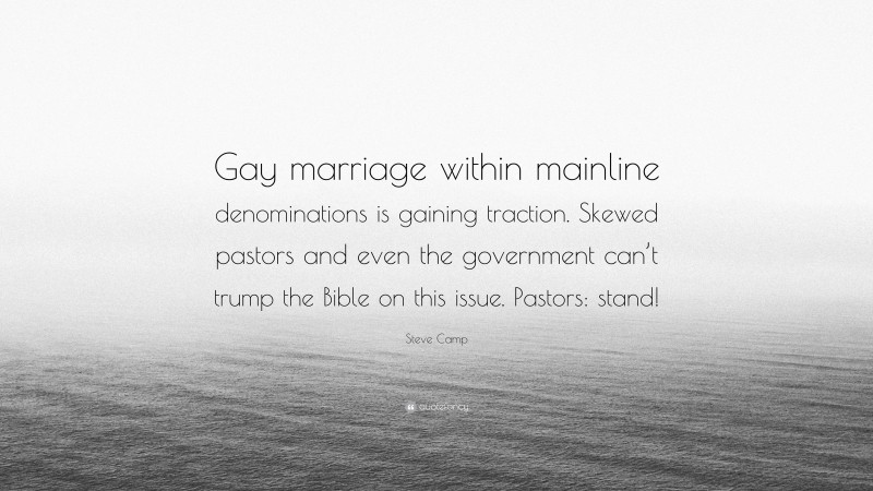 Steve Camp Quote: “Gay marriage within mainline denominations is gaining traction. Skewed pastors and even the government can’t trump the Bible on this issue. Pastors: stand!”