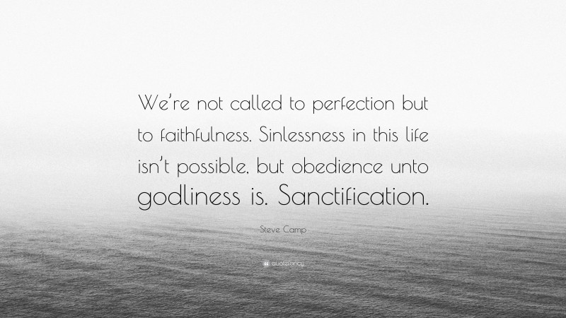Steve Camp Quote: “We’re not called to perfection but to faithfulness. Sinlessness in this life isn’t possible, but obedience unto godliness is. Sanctification.”