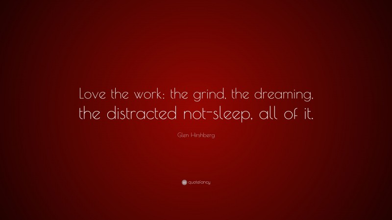 Glen Hirshberg Quote: “Love the work: the grind, the dreaming, the distracted not-sleep, all of it.”