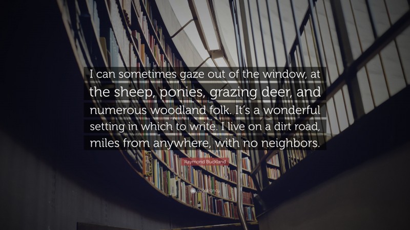 Raymond Buckland Quote: “I can sometimes gaze out of the window, at the sheep, ponies, grazing deer, and numerous woodland folk. It’s a wonderful setting in which to write. I live on a dirt road, miles from anywhere, with no neighbors.”