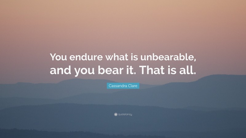 Cassandra Clare Quote: “You endure what is unbearable, and you bear it. That is all.”