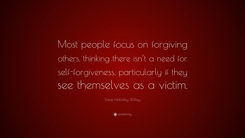 Liane Holliday Willey Quote: “Most people focus on forgiving others, thinking there isn’t a need for self-forgiveness, particularly if they see themselves as a victim.”