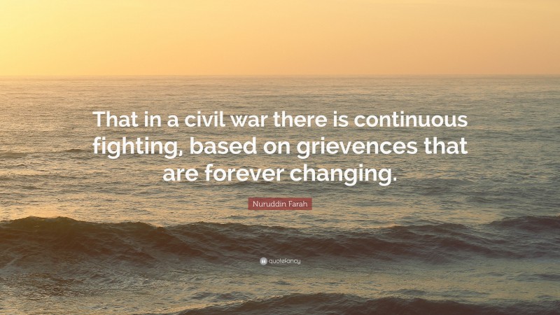 Nuruddin Farah Quote: “That in a civil war there is continuous fighting, based on grievences that are forever changing.”