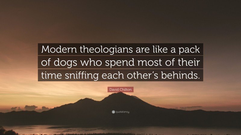 David Chilton Quote: “Modern theologians are like a pack of dogs who spend most of their time sniffing each other’s behinds.”