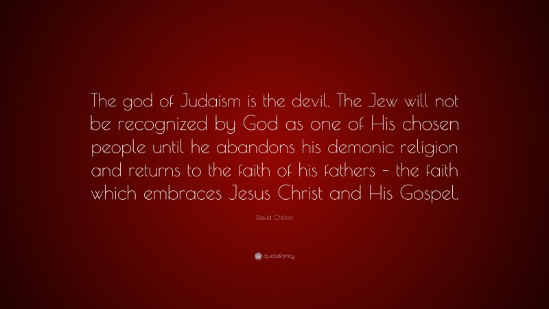 David Chilton Quote: “The god of Judaism is the devil. The Jew will not be recognized by God as one of His chosen people until he abandons his demonic religion and returns to the faith of his fathers – the faith which embraces Jesus Christ and His Gospel.”