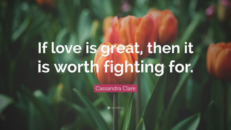 Cassandra Clare Quote: “If love is great, then it is worth fighting for.”