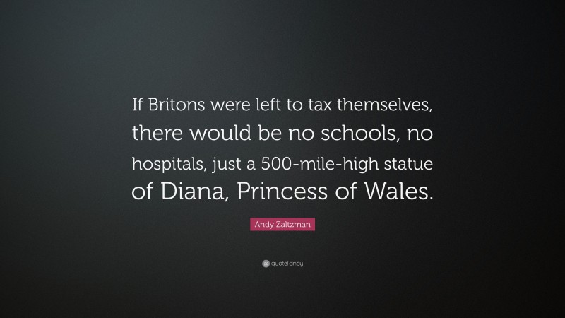 Andy Zaltzman Quote: “If Britons were left to tax themselves, there would be no schools, no hospitals, just a 500-mile-high statue of Diana, Princess of Wales.”