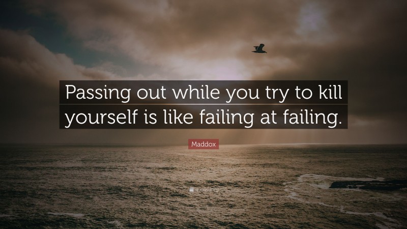 Maddox Quote: “Passing out while you try to kill yourself is like failing at failing.”
