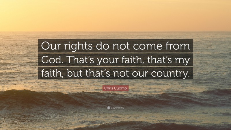 Chris Cuomo Quote: “Our rights do not come from God. That’s your faith, that’s my faith, but that’s not our country.”
