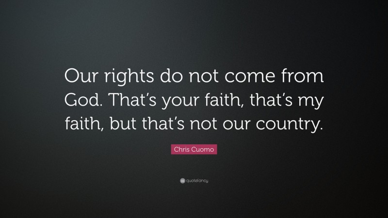 Chris Cuomo Quote: “Our rights do not come from God. That’s your faith, that’s my faith, but that’s not our country.”