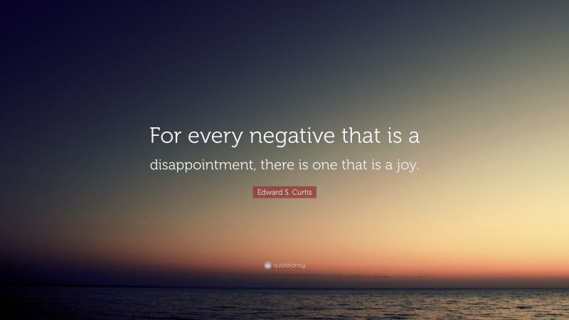 Edward S. Curtis Quote: “For every negative that is a disappointment, there is one that is a joy.”