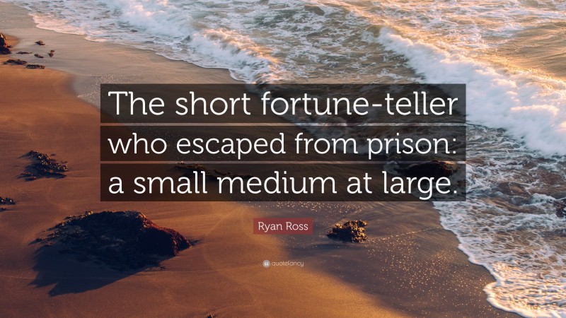 Ryan Ross Quote: “The short fortune-teller who escaped from prison: a small medium at large.”