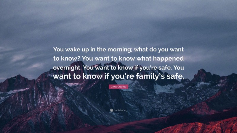 Chris Cuomo Quote: “You wake up in the morning; what do you want to know? You want to know what happened overnight. You want to know if you’re safe. You want to know if you’re family’s safe.”