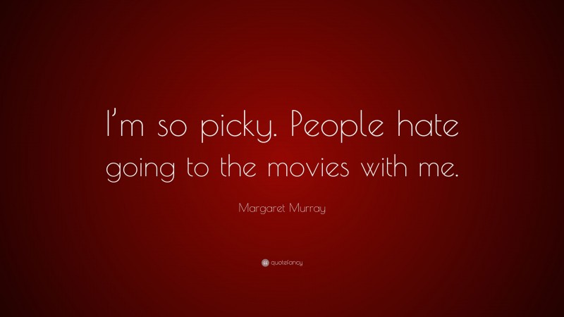 Margaret Murray Quote: “I’m so picky. People hate going to the movies with me.”