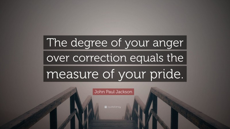 John Paul Jackson Quote: “The degree of your anger over correction equals the measure of your pride.”