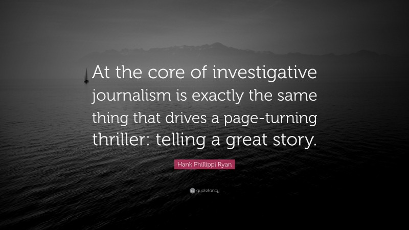 Hank Phillippi Ryan Quote: “At the core of investigative journalism is exactly the same thing that drives a page-turning thriller: telling a great story.”