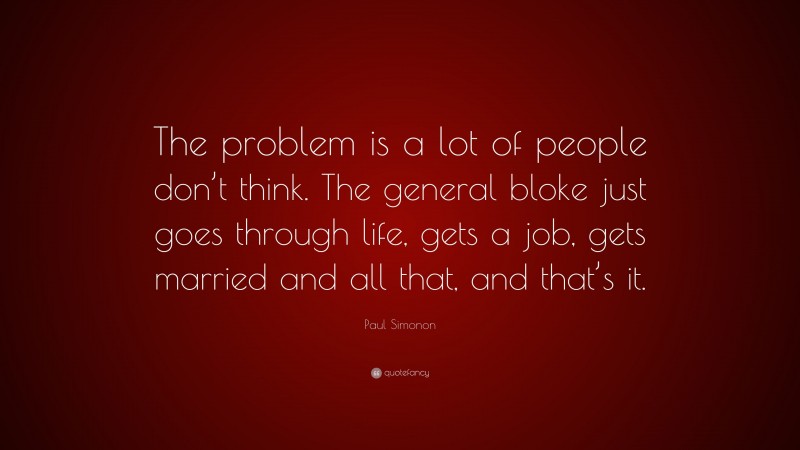 Paul Simonon Quote: “The problem is a lot of people don’t think. The general bloke just goes through life, gets a job, gets married and all that, and that’s it.”
