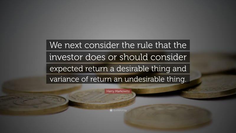 Harry Markowitz Quote: “We next consider the rule that the investor does or should consider expected return a desirable thing and variance of return an undesirable thing.”
