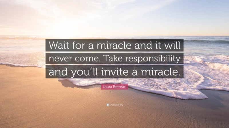 Laura Berman Quote: “Wait for a miracle and it will never come. Take responsibility and you’ll invite a miracle.”