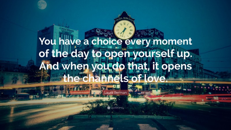 Laura Berman Quote: “You have a choice every moment of the day to open yourself up. And when you do that, it opens the channels of love.”
