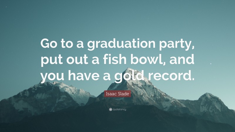 Isaac Slade Quote: “Go to a graduation party, put out a fish bowl, and you have a gold record.”