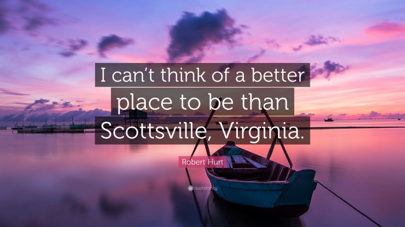 Robert Hurt Quote: “I can’t think of a better place to be than Scottsville, Virginia.”
