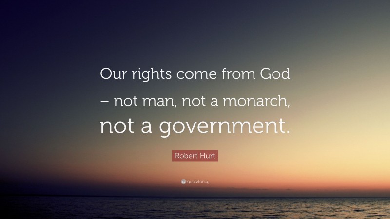 Robert Hurt Quote: “Our rights come from God – not man, not a monarch, not a government.”