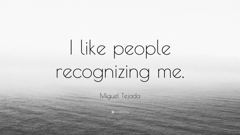 Miguel Tejada Quote: “I like people recognizing me.”
