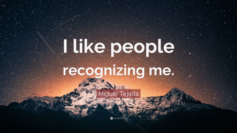 Miguel Tejada Quote: “I like people recognizing me.”