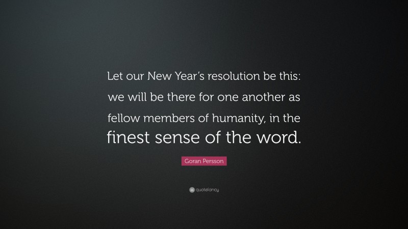Goran Persson Quote: “Let our New Year’s resolution be this: we will be there for one another as fellow members of humanity, in the finest sense of the word.”