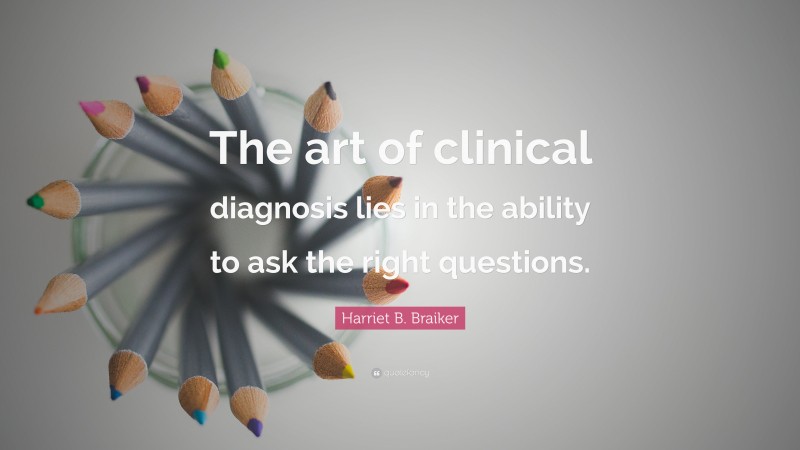 Harriet B. Braiker Quote: “The art of clinical diagnosis lies in the ability to ask the right questions.”