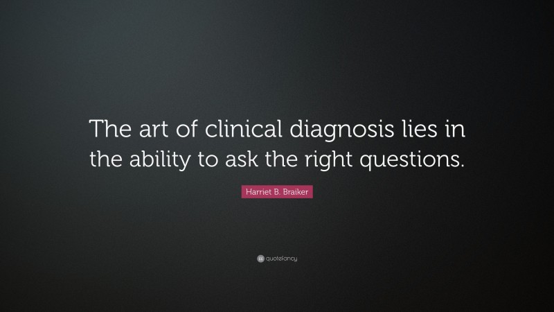 Harriet B. Braiker Quote: “The art of clinical diagnosis lies in the ability to ask the right questions.”