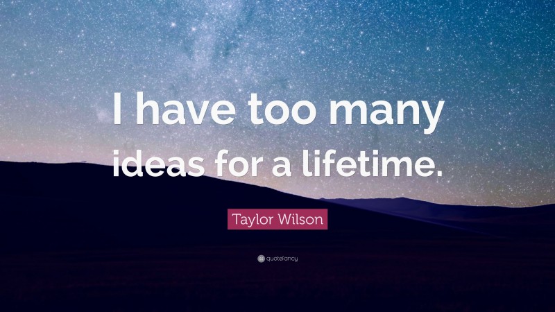 Taylor Wilson Quote: “I have too many ideas for a lifetime.”