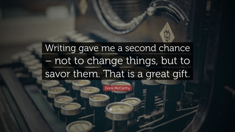 Doris McCarthy Quote: “Writing gave me a second chance – not to change things, but to savor them. That is a great gift.”