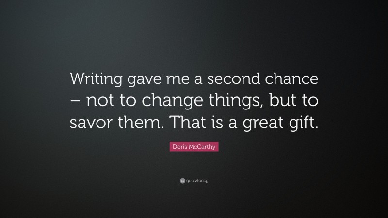 Doris McCarthy Quote: “Writing gave me a second chance – not to change things, but to savor them. That is a great gift.”