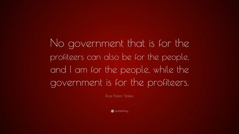 Rose Pastor Stokes Quote: “No government that is for the profiteers can also be for the people, and I am for the people, while the government is for the profiteers.”