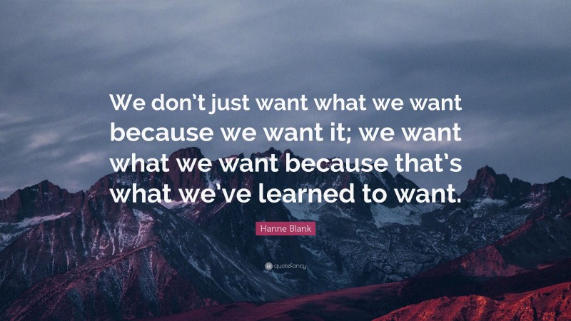 Hanne Blank Quote: “We don’t just want what we want because we want it; we want what we want because that’s what we’ve learned to want.”