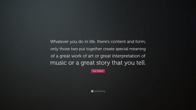 Itay Talgam Quote: “Whatever you do in life, there’s content and form; only those two put together create special meaning of a great work of art or great interpretation of music or a great story that you tell.”
