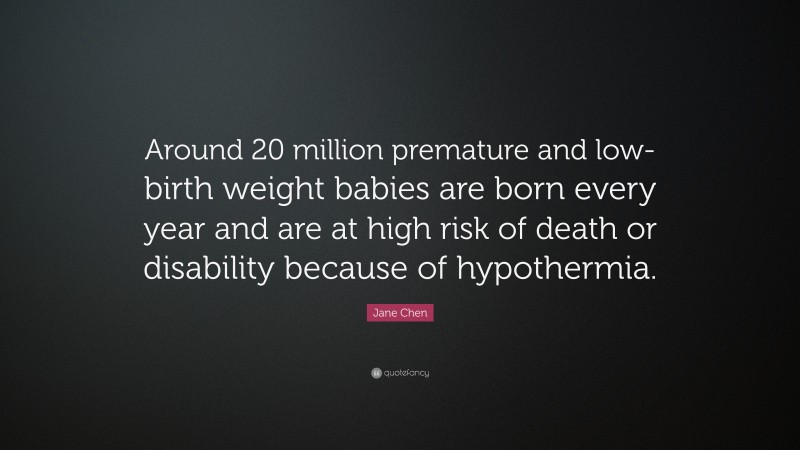 Jane Chen Quote: “Around 20 million premature and low-birth weight babies are born every year and are at high risk of death or disability because of hypothermia.”