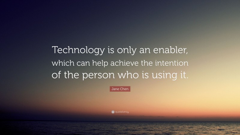 Jane Chen Quote: “Technology is only an enabler, which can help achieve the intention of the person who is using it.”