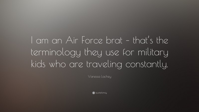 Vanessa Lachey Quote: “I am an Air Force brat – that’s the terminology they use for military kids who are traveling constantly.”
