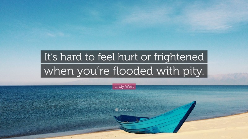 Lindy West Quote: “It’s hard to feel hurt or frightened when you’re flooded with pity.”